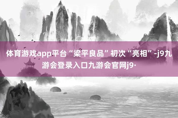 体育游戏app平台“梁平良品”初次“亮相”-j9九游会登录入口九游会官网j9·