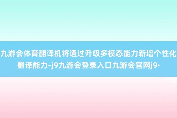 九游会体育翻译机将通过升级多模态能力新增个性化翻译能力-j9九游会登录入口九游会官网j9·