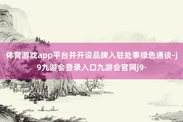 体育游戏app平台并开设品牌入驻处事绿色通谈-j9九游会登录入口九游会官网j9·