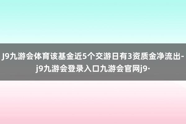 J9九游会体育该基金近5个交游日有3资质金净流出-j9九游会登录入口九游会官网j9·