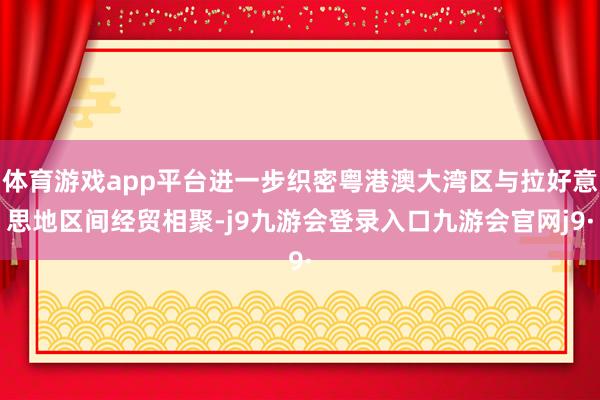 体育游戏app平台进一步织密粤港澳大湾区与拉好意思地区间经贸相聚-j9九游会登录入口九游会官网j9·
