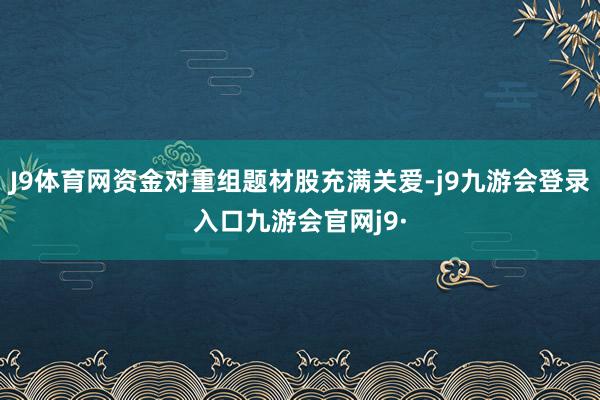 J9体育网资金对重组题材股充满关爱-j9九游会登录入口九游会官网j9·