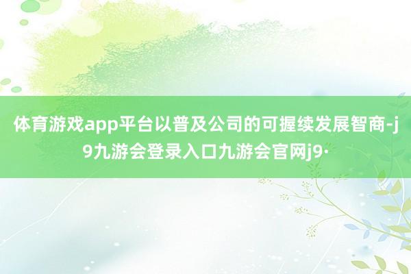 体育游戏app平台以普及公司的可握续发展智商-j9九游会登录入口九游会官网j9·