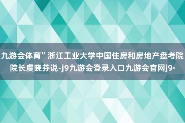 九游会体育”浙江工业大学中国住房和房地产盘考院院长虞晓芬说-j9九游会登录入口九游会官网j9·