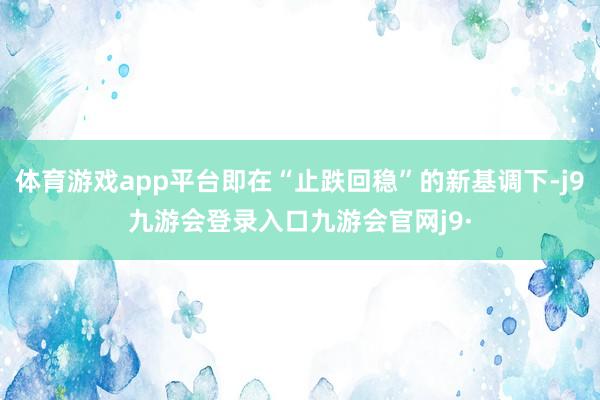 体育游戏app平台即在“止跌回稳”的新基调下-j9九游会登录入口九游会官网j9·