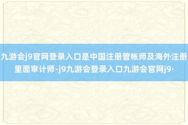 九游会j9官网登录入口是中国注册管帐师及海外注册里面审计师-j9九游会登录入口九游会官网j9·