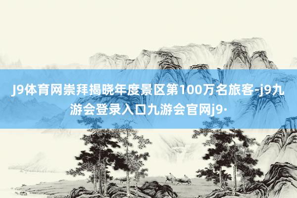 J9体育网崇拜揭晓年度景区第100万名旅客-j9九游会登录入口九游会官网j9·