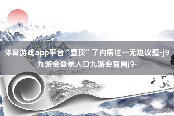 体育游戏app平台“置顶”了内需这一无边议题-j9九游会登录入口九游会官网j9·