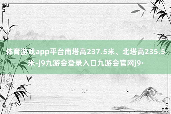 体育游戏app平台南塔高237.5米、北塔高235.5米-j9九游会登录入口九游会官网j9·