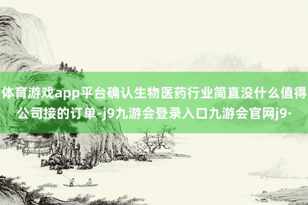 体育游戏app平台确认生物医药行业简直没什么值得公司接的订单-j9九游会登录入口九游会官网j9·