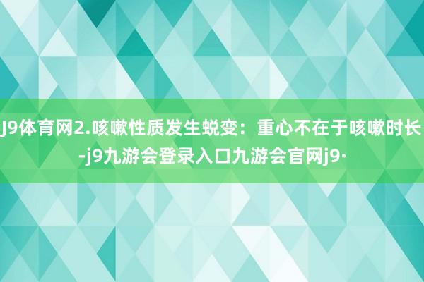 J9体育网2.咳嗽性质发生蜕变:重心不在于咳嗽时长-j9九游会登录入口九游会官网j9·