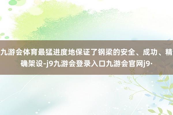 九游会体育最猛进度地保证了钢梁的安全、成功、精确架设-j9九游会登录入口九游会官网j9·