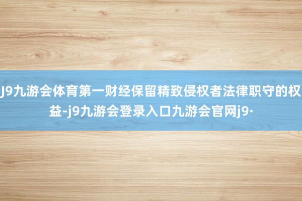 J9九游会体育第一财经保留精致侵权者法律职守的权益-j9九游会登录入口九游会官网j9·