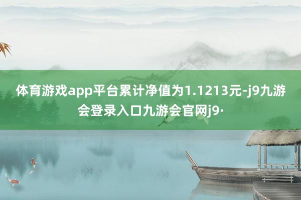 体育游戏app平台累计净值为1.1213元-j9九游会登录入口九游会官网j9·