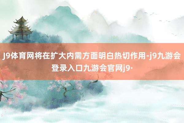 J9体育网将在扩大内需方面明白热切作用-j9九游会登录入口九游会官网j9·