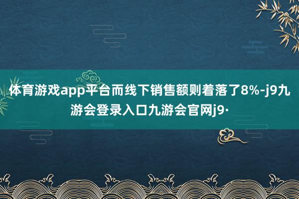 体育游戏app平台而线下销售额则着落了8%-j9九游会登录入口九游会官网j9·