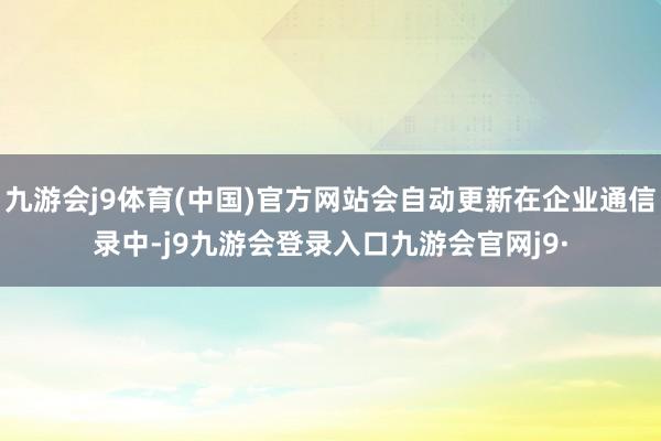 九游会j9体育(中国)官方网站会自动更新在企业通信录中-j9九游会登录入口九游会官网j9·