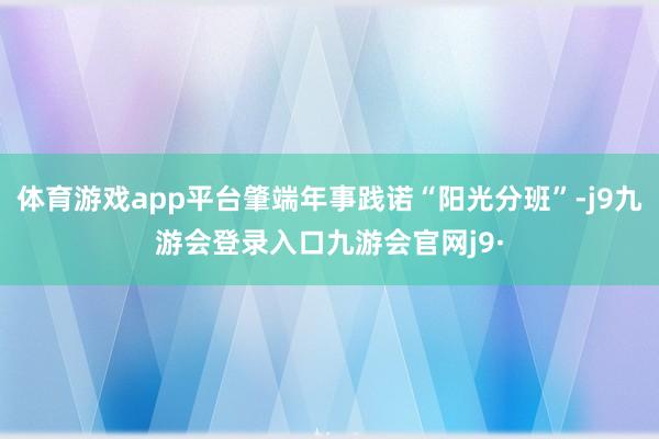体育游戏app平台肇端年事践诺“阳光分班”-j9九游会登录入口九游会官网j9·