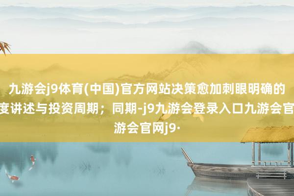九游会j9体育(中国)官方网站决策愈加刺眼明确的可臆度讲述与投资周期；同期-j9九游会登录入口九游会官网j9·