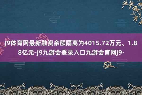 J9体育网最新融资余额隔离为4015.72万元、1.88亿元-j9九游会登录入口九游会官网j9·