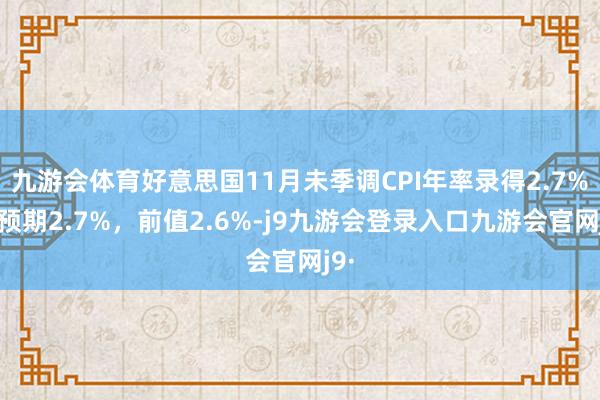 九游会体育好意思国11月未季调CPI年率录得2.7%，预期2.7%，前值2.6%-j9九游会登录入口九游会官网j9·