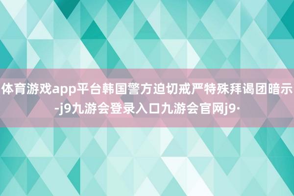 体育游戏app平台韩国警方迫切戒严特殊拜谒团暗示-j9九游会登录入口九游会官网j9·