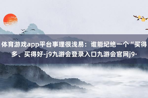 体育游戏app平台事理很浅易:谁能圮绝一个“买得多、买得好-j9九游会登录入口九游会官网j9·