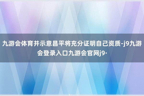 九游会体育并示意昌平将充分证明自己资质-j9九游会登录入口九游会官网j9·