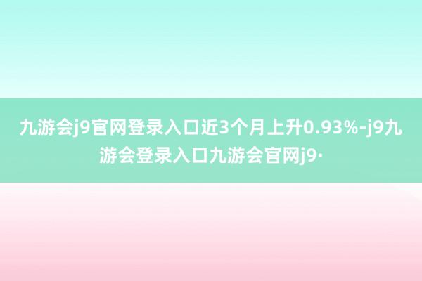 九游会j9官网登录入口近3个月上升0.93%-j9九游会登录入口九游会官网j9·