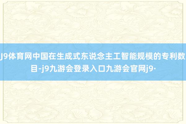 J9体育网中国在生成式东说念主工智能规模的专利数目-j9九游会登录入口九游会官网j9·