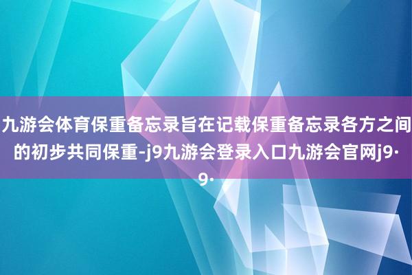 九游会体育保重备忘录旨在记载保重备忘录各方之间的初步共同保重-j9九游会登录入口九游会官网j9·