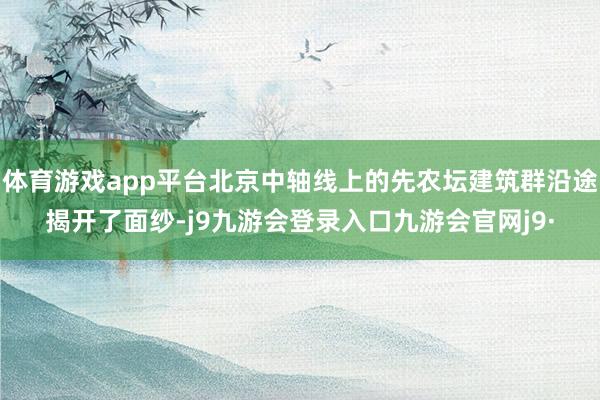 体育游戏app平台北京中轴线上的先农坛建筑群沿途揭开了面纱-j9九游会登录入口九游会官网j9·