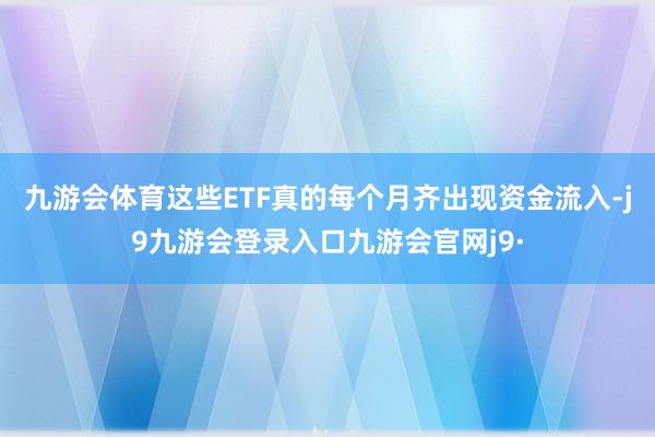 九游会体育这些ETF真的每个月齐出现资金流入-j9九游会登录入口九游会官网j9·