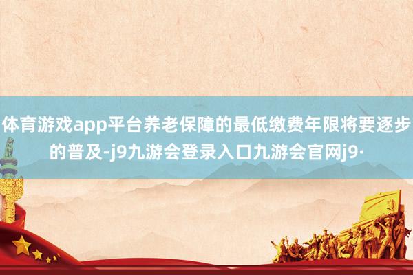 体育游戏app平台养老保障的最低缴费年限将要逐步的普及-j9九游会登录入口九游会官网j9·