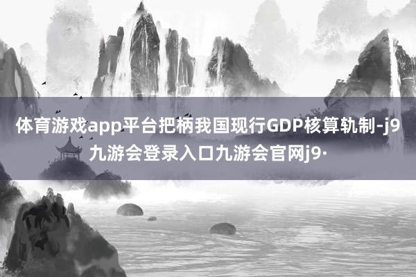体育游戏app平台把柄我国现行GDP核算轨制-j9九游会登录入口九游会官网j9·