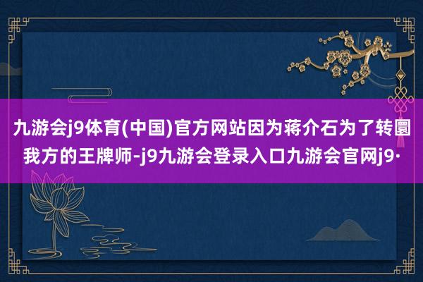 九游会j9体育(中国)官方网站因为蒋介石为了转圜我方的王牌师-j9九游会登录入口九游会官网j9·