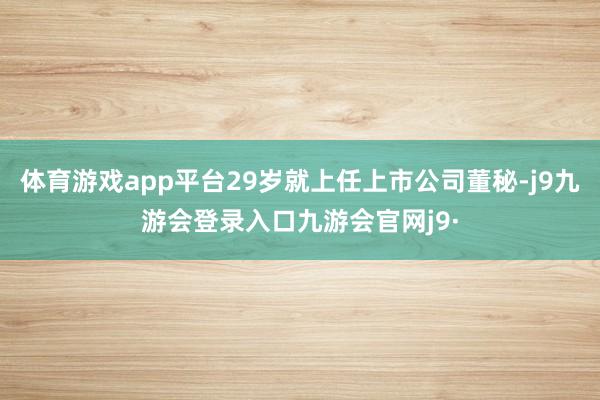 体育游戏app平台29岁就上任上市公司董秘-j9九游会登录入口九游会官网j9·