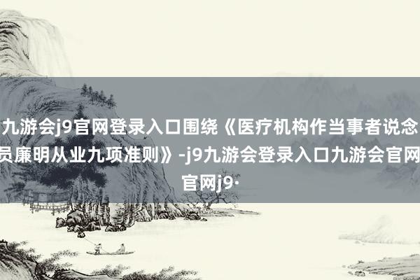 九游会j9官网登录入口围绕《医疗机构作当事者说念主员廉明从业九项准则》-j9九游会登录入口九游会官网j9·