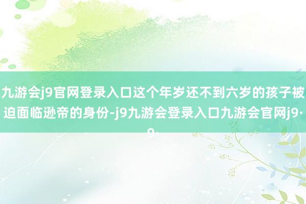九游会j9官网登录入口这个年岁还不到六岁的孩子被迫面临逊帝的身份-j9九游会登录入口九游会官网j9·