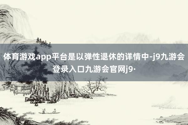 体育游戏app平台是以弹性退休的详情中-j9九游会登录入口九游会官网j9·
