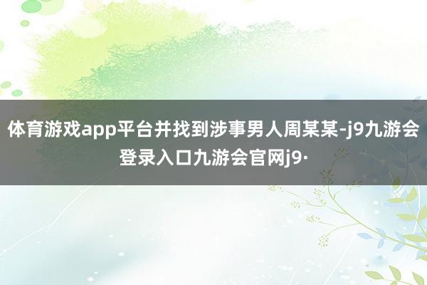 体育游戏app平台并找到涉事男人周某某-j9九游会登录入口九游会官网j9·