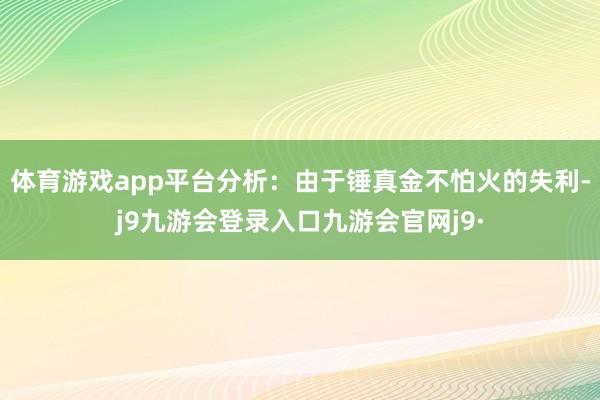 体育游戏app平台分析:由于锤真金不怕火的失利-j9九游会登录入口九游会官网j9·