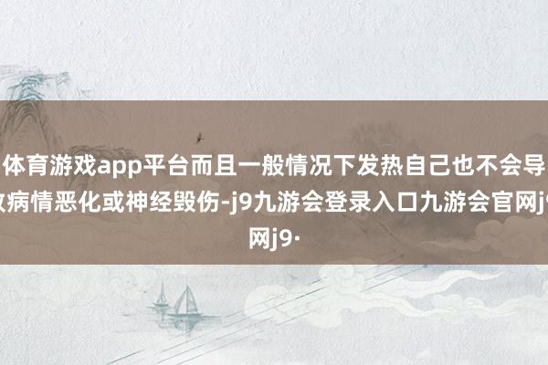 体育游戏app平台而且一般情况下发热自己也不会导致病情恶化或神经毁伤-j9九游会登录入口九游会官网j9·