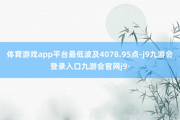 体育游戏app平台最低波及4078.95点-j9九游会登录入口九游会官网j9·