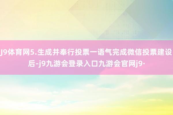 J9体育网5.生成并奉行投票一语气完成微信投票建设后-j9九游会登录入口九游会官网j9·
