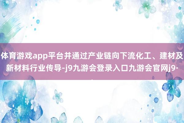 体育游戏app平台并通过产业链向下流化工、建材及新材料行业传导-j9九游会登录入口九游会官网j9·