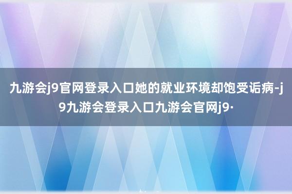 九游会j9官网登录入口她的就业环境却饱受诟病-j9九游会登录入口九游会官网j9·