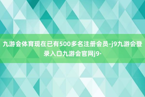 九游会体育现在已有500多名注册会员-j9九游会登录入口九游会官网j9·