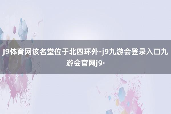 J9体育网 该名堂位于北四环外-j9九游会登录入口九游会官网j9·