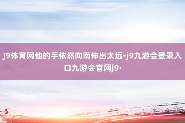 J9体育网他的手依然向南伸出太远-j9九游会登录入口九游会官网j9·